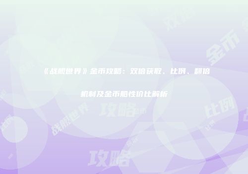 《战舰世界》金币攻略：双倍获取、比例、翻倍机制及金币船性价比解析