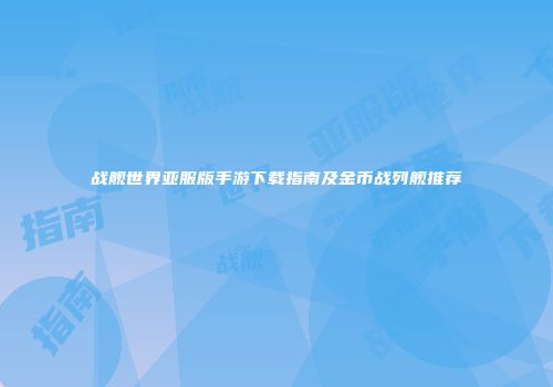 战舰世界亚服版手游下载指南及金币战列舰推荐