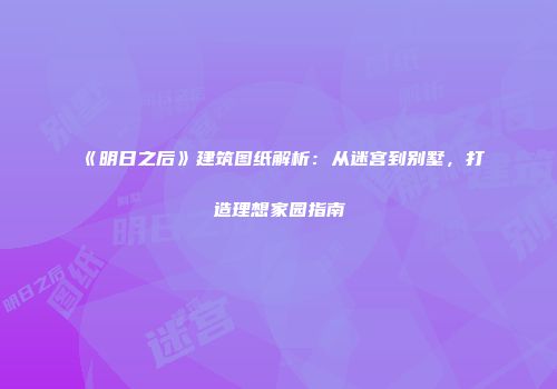 《明日之后》建筑图纸解析：从迷宫到别墅，打造理想家园指南