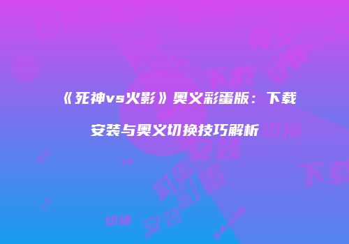 《死神vs火影》奥义彩蛋版：下载安装与奥义切换技巧解析