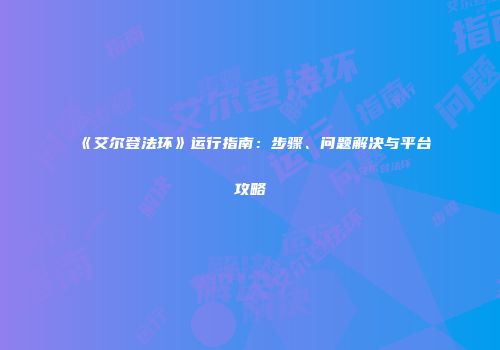 《艾尔登法环》运行指南：步骤、问题解决与平台攻略