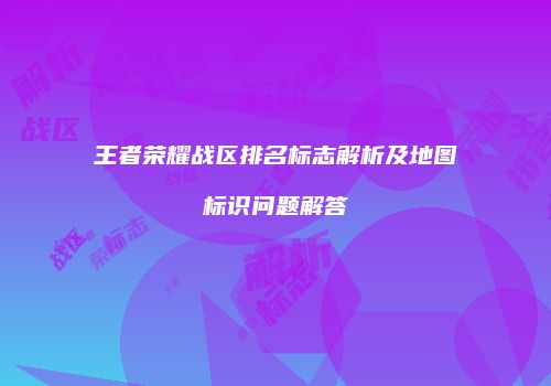 王者荣耀战区排名标志解析及地图标识问题解答