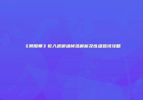 《阴阳师》轮入道御魂掉落解析及练级路线攻略