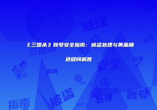 《三国杀》账号安全指南：被盗处理与黄盖角色疑问解答