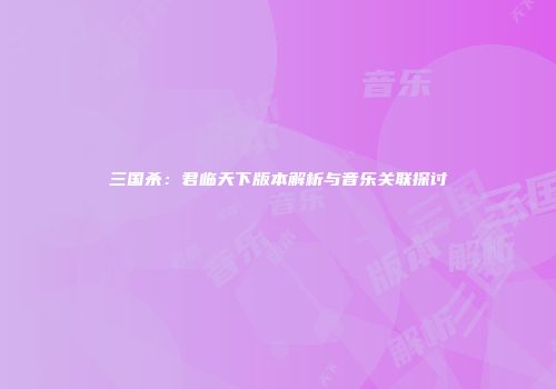 三国杀：君临天下版本解析与音乐关联探讨