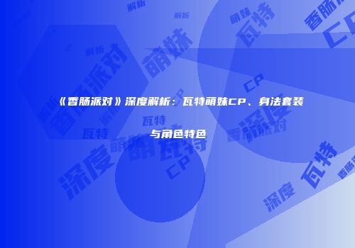 《香肠派对》深度解析：瓦特萌妹CP、身法套装与角色特色
