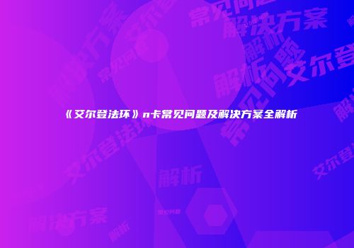 《艾尔登法环》n卡常见问题及解决方案全解析
