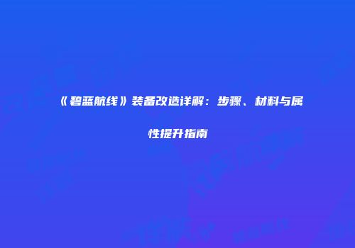 《碧蓝航线》装备改造详解：步骤、材料与属性提升指南