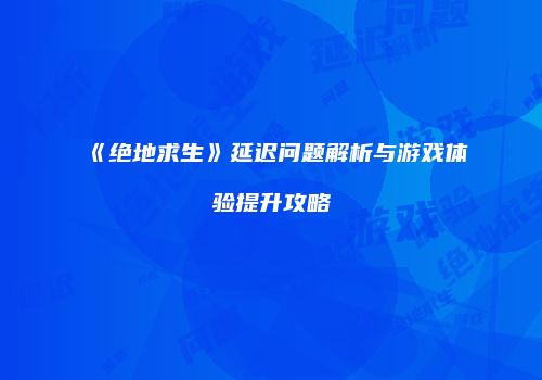 《绝地求生》延迟问题解析与游戏体验提升攻略