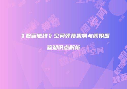 《碧蓝航线》空间弹幕机制与舰娘图鉴知识点解析