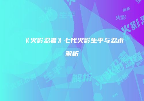 《火影忍者》七代火影生平与忍术解析