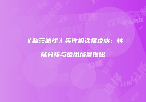 《碧蓝航线》轰炸机选择攻略：性能分析与适用场景揭秘
