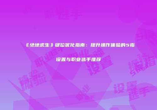 《绝地求生》键位优化指南：提升操作体验的5指设置与职业选手推荐