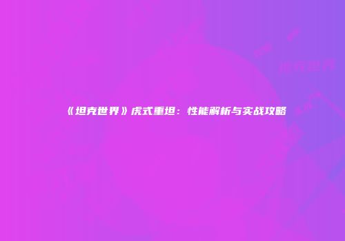 《坦克世界》虎式重坦：性能解析与实战攻略