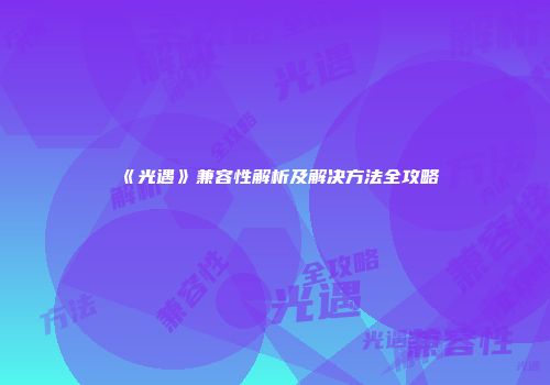 《光遇》兼容性解析及解决方法全攻略