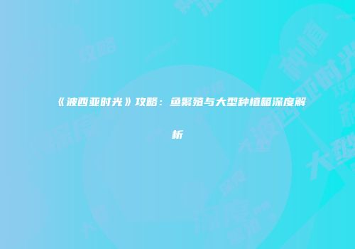 《波西亚时光》攻略：鱼繁殖与大型种植箱深度解析