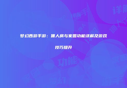 梦幻西游手游：佣人房与家园功能详解及游戏技巧提升