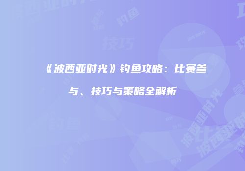 《波西亚时光》钓鱼攻略：比赛参与、技巧与策略全解析