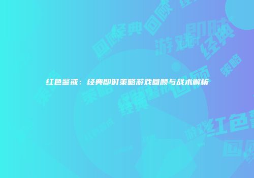 红色警戒：经典即时策略游戏回顾与战术解析