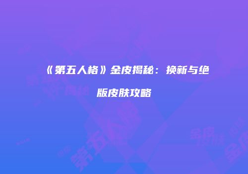 《第五人格》金皮揭秘：换新与绝版皮肤攻略