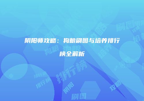 阴阳师攻略：狗粮刷图与培养排行榜全解析