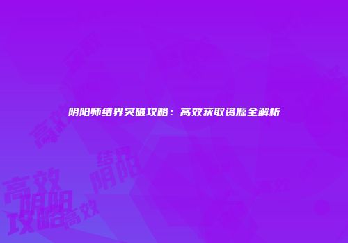 阴阳师结界突破攻略：高效获取资源全解析