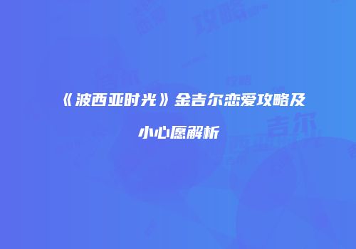 《波西亚时光》金吉尔恋爱攻略及小心愿解析