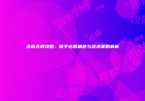 永劫无间攻略：新手必看角色与战术策略解析