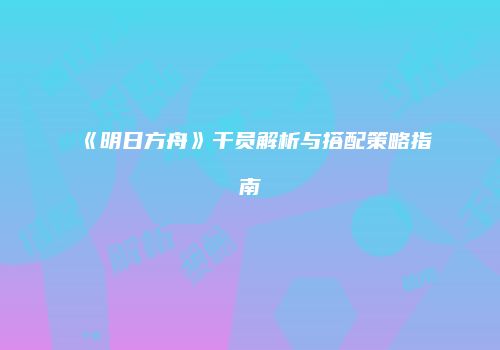 《明日方舟》干员解析与搭配策略指南