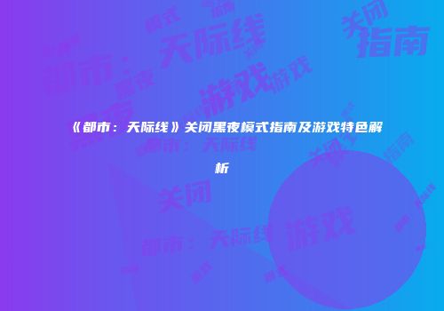 《都市：天际线》关闭黑夜模式指南及游戏特色解析