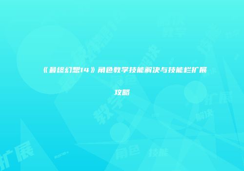 《最终幻想14》角色教学技能解决与技能栏扩展攻略