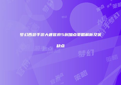 梦幻西游手游大唐官府5耐加点策略解析及优缺点