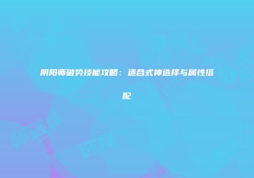 阴阳师破势技能攻略：适合式神选择与属性搭配