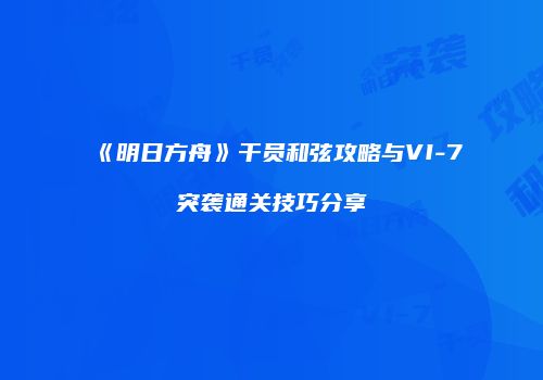 《明日方舟》干员和弦攻略与VI-7突袭通关技巧分享