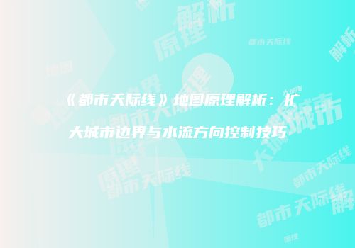《都市天际线》地图原理解析：扩大城市边界与水流方向控制技巧