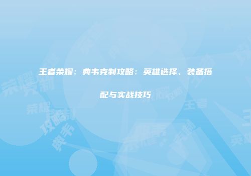 王者荣耀：典韦克制攻略：英雄选择、装备搭配与实战技巧