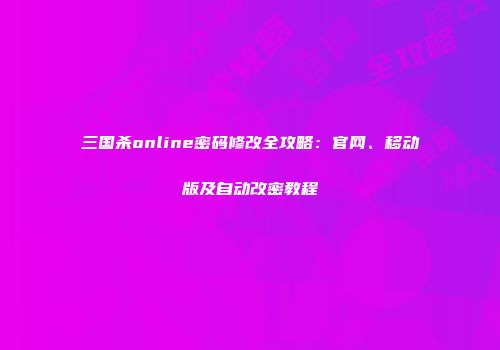 三国杀online密码修改全攻略：官网、移动版及自动改密教程
