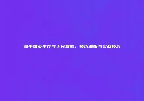 和平精英生存与上分攻略：技巧解析与实战技巧