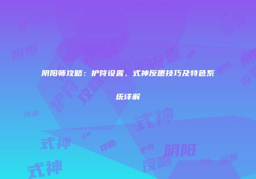 阴阳师攻略：护符设置、式神反喂技巧及特色系统详解