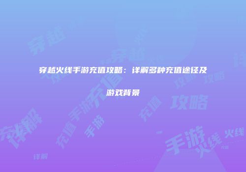 穿越火线手游充值攻略：详解多种充值途径及游戏背景