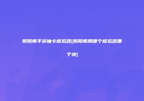 阴阳师手游抽卡模拟器(阴阳师用哪个模拟器哪个快)