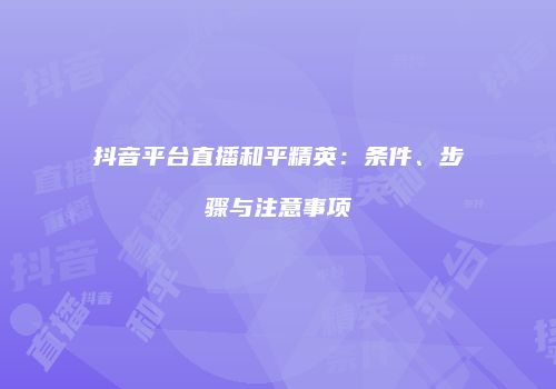 抖音平台直播和平精英：条件、步骤与注意事项