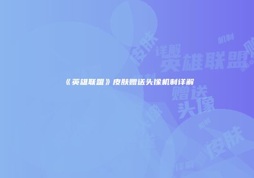 《英雄联盟》皮肤赠送头像机制详解