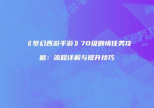 《梦幻西游手游》70级剧情任务攻略：流程详解与提升技巧