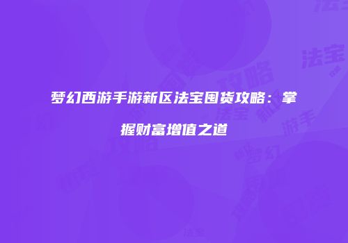 梦幻西游手游新区法宝囤货攻略：掌握财富增值之道