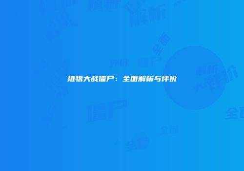 植物大战僵尸：全面解析与评价