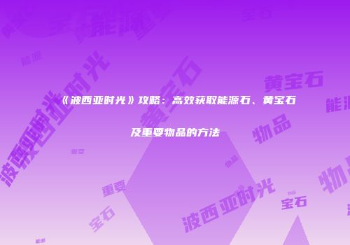《波西亚时光》攻略：高效获取能源石、黄宝石及重要物品的方法