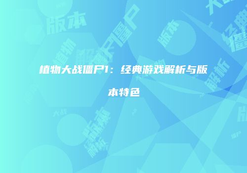 植物大战僵尸1：经典游戏解析与版本特色