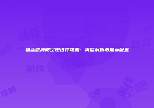 碧蓝航线防空炮选择攻略：类型解析与推荐配置