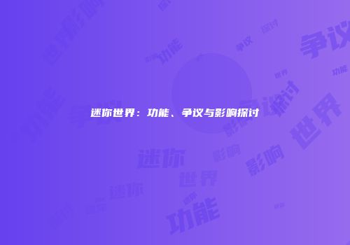 迷你世界：功能、争议与影响探讨